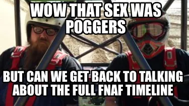 Wow that sex was poggers But can we get back to talking about the full fnaf time