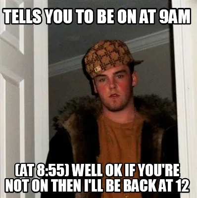 Funny tells you to be on at 9am (at 8:55) well ok if you're not on then i'll be back a