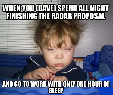 WHEN YOU (Dave) SPEND ALL NIGHT FINISHING THE RADAR PROPOSAL AND GO TO WORK WITH