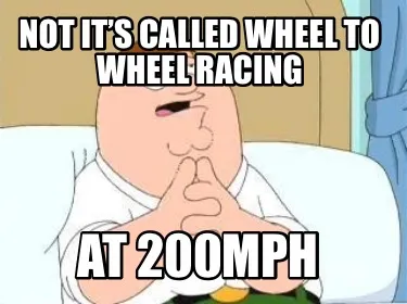 Not it’s called wheel to wheel racing At 200mph