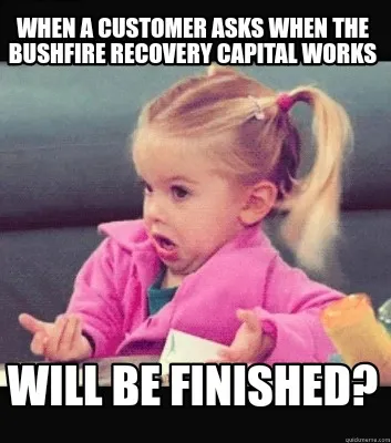 When a customer asks when the bushfire recovery capital works will be finished?