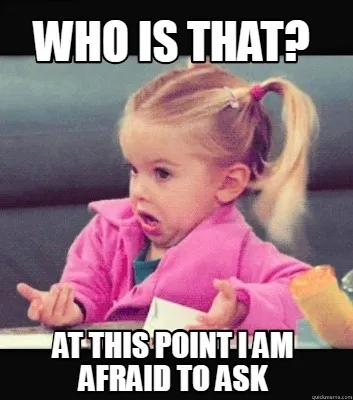 Funny Who is that? At this point I am afraid to ask