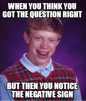 When you think you got the question right but then you notice the negative sign