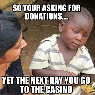 Funny So your asking for donations…. Yet the next day you go to the casino