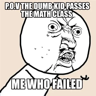 P.O.V the dumb kid passes the math class me who failed