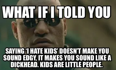 Funny what if i told you saying ‘i hate kids’ doesn’t make you sound edgy, it ma
