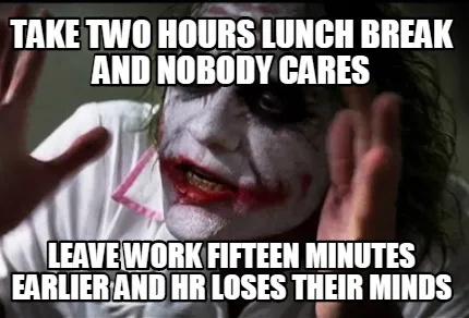 Take two hours lunch break and nobody cares Leave work fifteen minutes earlier a