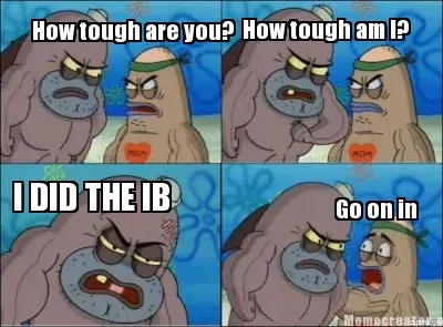 Funny How tough are you? How tough am I? I DID THE IB Go on in
