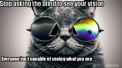 Stop asking the blind to see your vision Everyone isn't capable of seeing what y