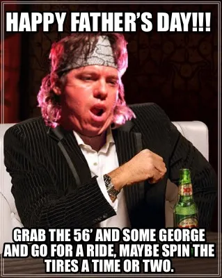 Funny Happy Father’s Day!!! Grab the 56’ and some George and go for a ride, maybe