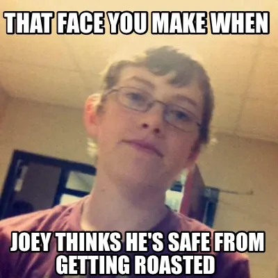 Funny That face you make when Joey thinks he's safe from getting roasted
