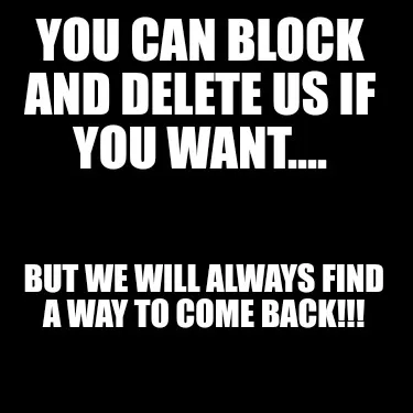 Funny You Can Block And Delete Us If You Want.... But We Will Always Find A Way To Com