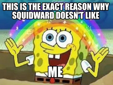 Funny This is the exact reason why squidward doesn't like Me
