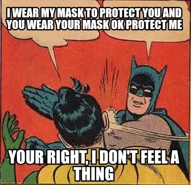 I wear my mask to protect you and you wear your mask ok protect me Your right, I
