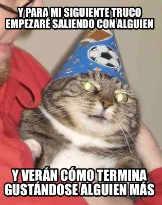 Y para mi siguiente truco empeZaré saliendo con alguien Y verán cómo termina