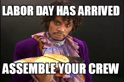 Labor day has arrived assemble your crew