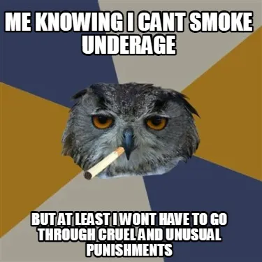 Funny Me knowing I cant smoke underage but at least i wont have to go through cruel an