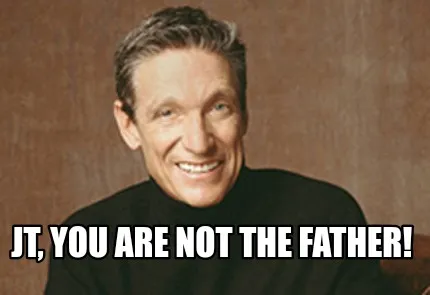 Funny JT, you are NOT the father!