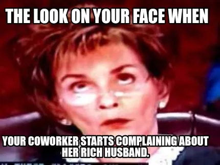 Funny The look on your face when Your coworker starts complaining about her rich husb