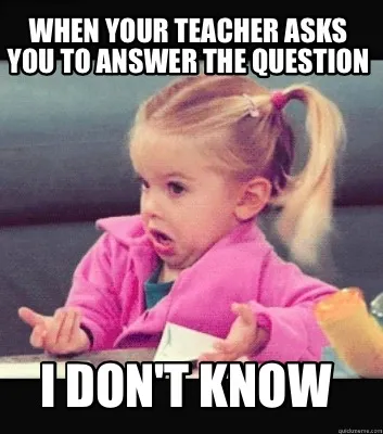 Funny When your teacher asks you to answer the question I don't know