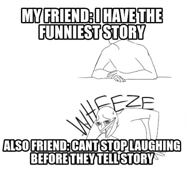 My friend: i have the funniest story Also friend: cant stop laughing before they