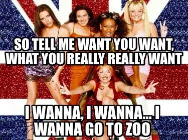 So tell me want you want, what you really really want I wanna, I wanna… I wann