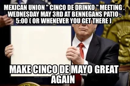 Mexican Union " Cinco De Drinko " meeting . Wednesday May 3rd at Bennegans patio