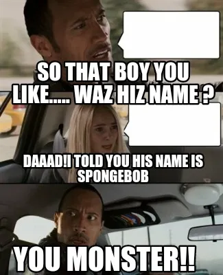 So that boy you like..... Waz hiz name ? Daaad!I told you his name is Spongebob