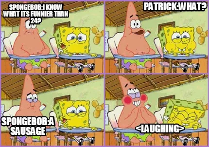 Spongebob:I know what its funnier than 24? Patrick:What? Spongebob:A Sausage <La