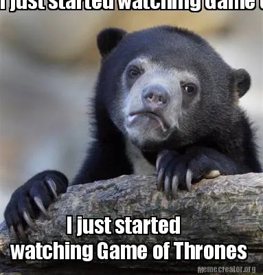 I just started watching Game of Thrones I just started watching Game of Thrones