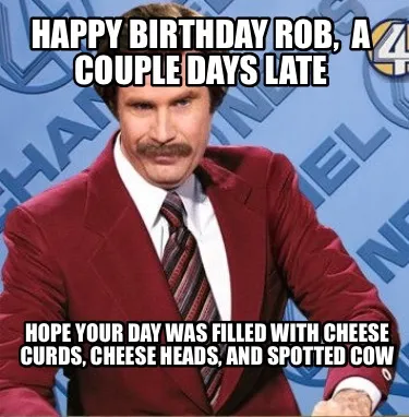Happy Birthday Rob A Couple Days Late Hope Your Day Was Filled With Cheese Curds