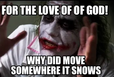 FOR THE LOVE OF OF GOD! WHY DID MOVE SOMEWHERE IT SNOWS