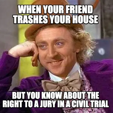 When your friend trashes your house but you know about the right to a jury in a