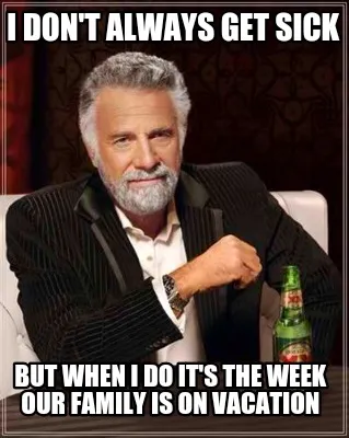 I don't always get sick But when I do it's the week our family is on vacation