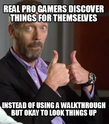 Real pro gamers discover things for themselves instead of using a walkthrough bu
