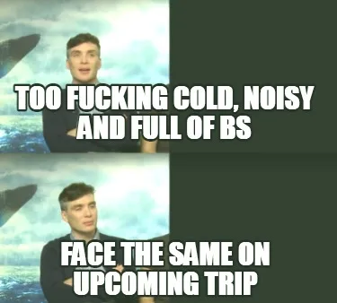 Too fucking cold, noisy and full of BS face the same on upcoming trip