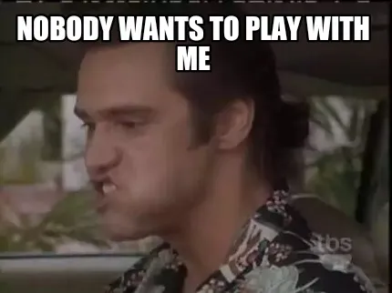 Nobody wants to play with me