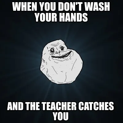 When you don't wash your hands And the teacher catches you