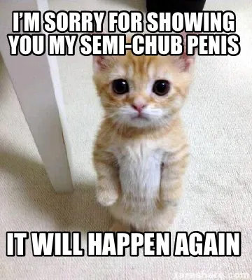 Funny I’m sorry for showing you my semi-chub penis It will happen again