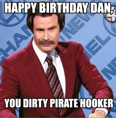 Happy birthday Dan, You dirty pirate hooker