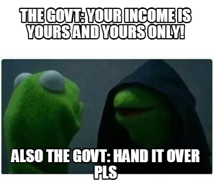 Funny The Govt: Your income is yours and yours only! Also the Govt: Hand it over pls