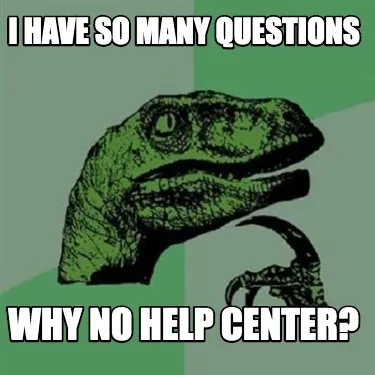 I have so many questions why no help center?