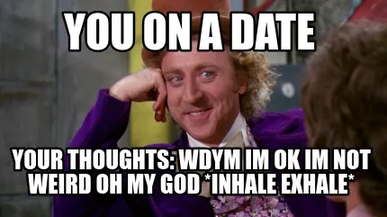 Funny You on a date your thoughts: wdym im ok im not weird oh my god *inhale exhale*