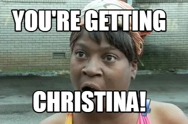 Funny You're getting Christina!