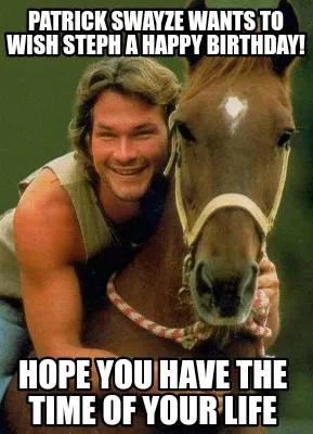 PATRICK SWAYZE WANTS TO WISH STEPH A HAPPY BIRTHDAY! Hope you have the time of y