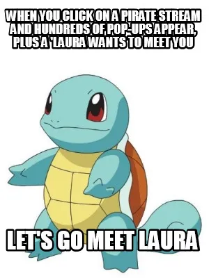 When you click on a pirate stream and hundreds of pop-ups appear, plus a 'Laura