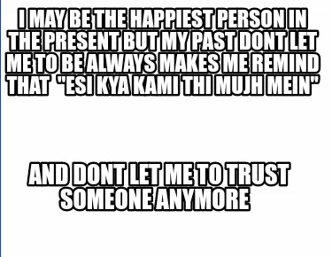 Funny I may be the happiest person in the present but my past dont let me to be always