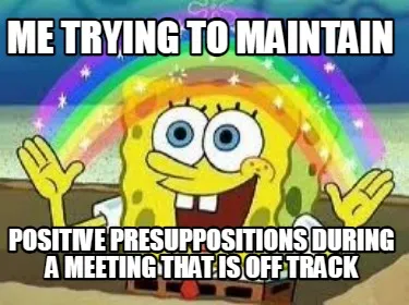 Me trying to maintain positive presuppositions during a meeting that is off trac