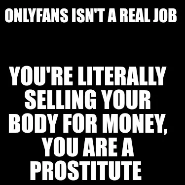 Onlyfans isn't a real job You're literally selling your body for money, you are