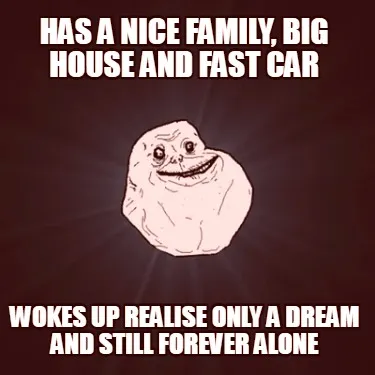 Funny has a nice family, big house and fast car wokes up realise only a dream and stil
